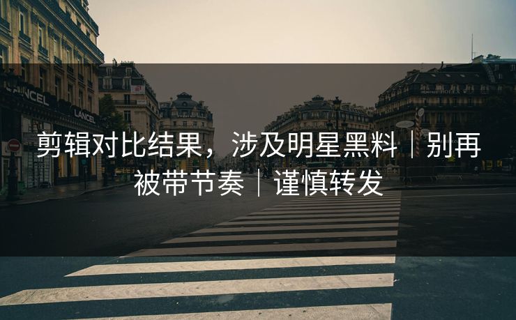 剪辑对比结果,涉及明星黑料|别再被带节奏|谨慎转发 剪辑对比结果,涉及明星黑料|别再被带节奏|谨慎转发