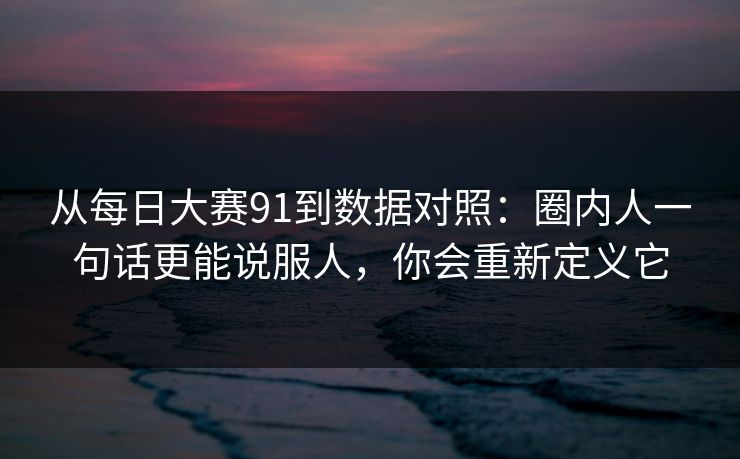 从每日大赛91到数据对照：圈内人一句话更能说服人，你会重新定义它