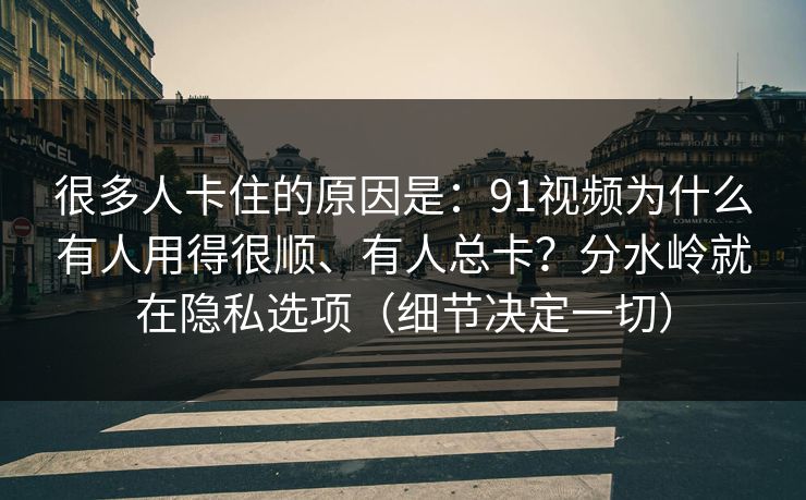 很多人卡住的原因是：91视频为什么有人用得很顺、有人总卡？分水岭就在隐私选项（细节决定一切）
