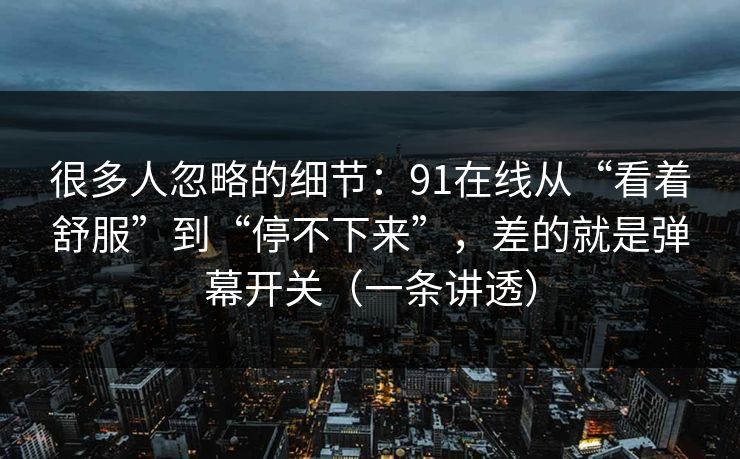 很多人忽略的细节：91在线从“看着舒服”到“停不下来”，差的就是弹幕开关（一条讲透）
