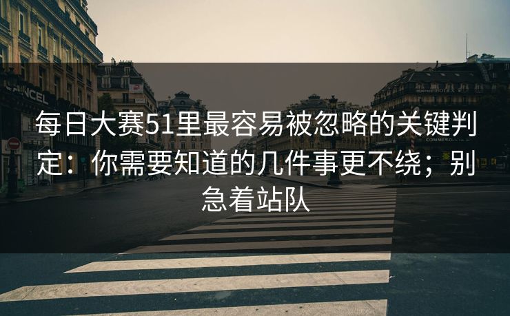 每日大赛51里最容易被忽略的关键判定：你需要知道的几件事更不绕；别急着站队